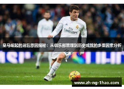 皇马崛起的背后原因揭秘：从俱乐部管理到历史成就的多重因素分析