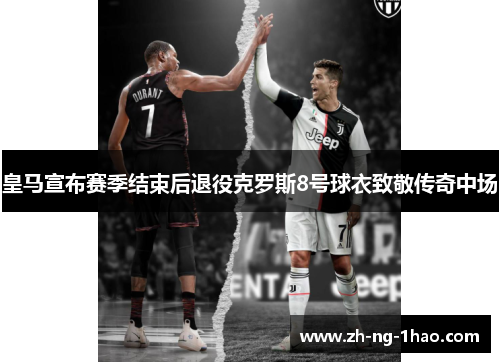 皇马宣布赛季结束后退役克罗斯8号球衣致敬传奇中场
