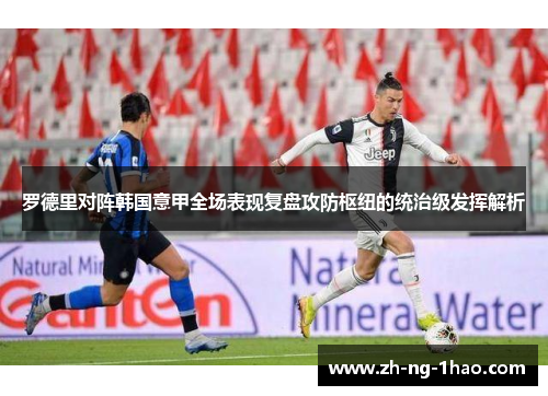 罗德里对阵韩国意甲全场表现复盘攻防枢纽的统治级发挥解析