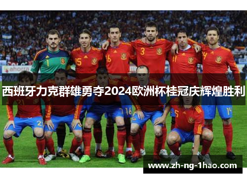 西班牙力克群雄勇夺2024欧洲杯桂冠庆辉煌胜利 西班牙力克群雄勇夺2024欧洲杯桂冠庆辉煌胜利