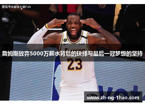 詹姆斯放弃5000万薪水背后的抉择与最后一冠梦想的坚持 詹姆斯放弃5000万薪水背后的抉择与最后一冠梦想的坚持