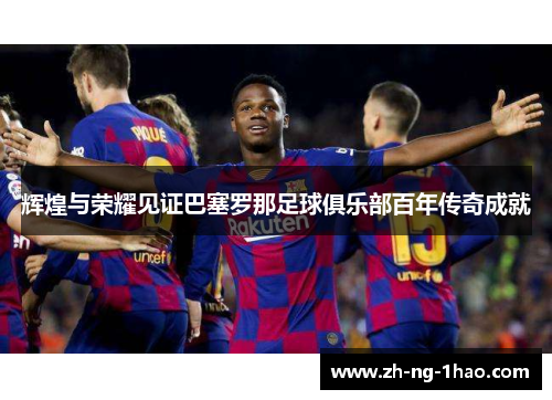 辉煌与荣耀见证巴塞罗那足球俱乐部百年传奇成就