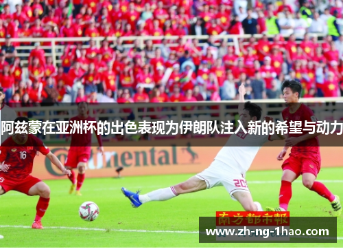 阿兹蒙在亚洲杯的出色表现为伊朗队注入新的希望与动力