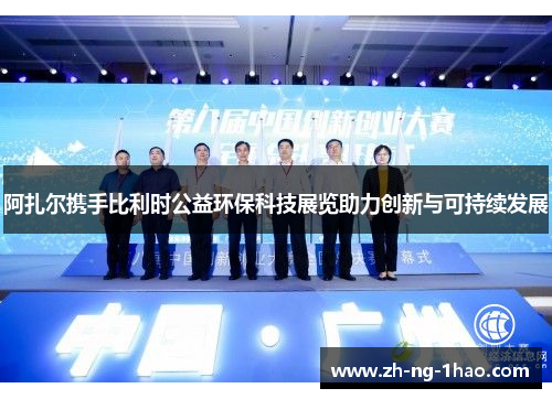 阿扎尔携手比利时公益环保科技展览助力创新与可持续发展 阿扎尔携手比利时公益环保科技展览助力创新与可持续发展