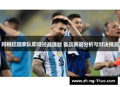 阿根廷国家队即将迎战强敌 备战赛前分析与对决预测