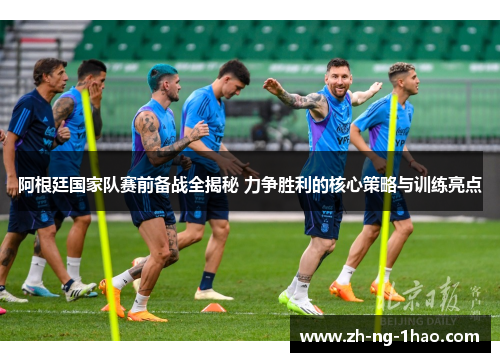 阿根廷国家队赛前备战全揭秘 力争胜利的核心策略与训练亮点 阿根廷国家队赛前备战全揭秘 力争胜利的核心策略与训练亮点
