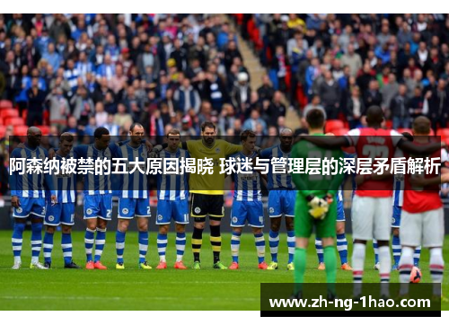 阿森纳被禁的五大原因揭晓 球迷与管理层的深层矛盾解析