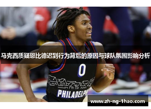马克西质疑恩比德迟到行为背后的原因与球队氛围影响分析 马克西质疑恩比德迟到行为背后的原因与球队氛围影响分析