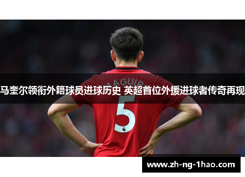 马奎尔领衔外籍球员进球历史 英超首位外援进球者传奇再现